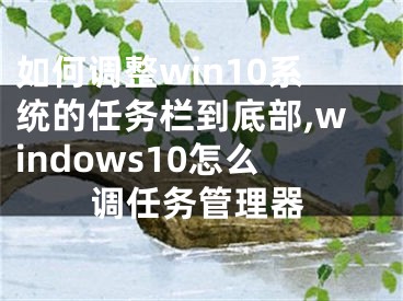 如何調(diào)整win10系統(tǒng)的任務(wù)欄到底部,windows10怎么調(diào)任務(wù)管理器