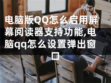 電腦版QQ怎么啟用屏幕閱讀器支持功能,電腦qq怎么設(shè)置彈出窗口