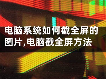 電腦系統(tǒng)如何截全屏的圖片,電腦截全屏方法