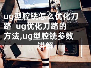 ug型腔銑怎么優(yōu)化刀路  ug優(yōu)化刀路的方法,ug型腔銑參數(shù)講解