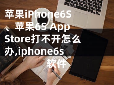 蘋果iPhone6S、蘋果6S App Store打不開怎么辦,iphone6s軟件