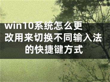 win10系統(tǒng)怎么更改用來切換不同輸入法的快捷鍵方式