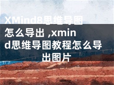 XMind8思維導(dǎo)圖怎么導(dǎo)出 ,xmind思維導(dǎo)圖教程怎么導(dǎo)出圖片