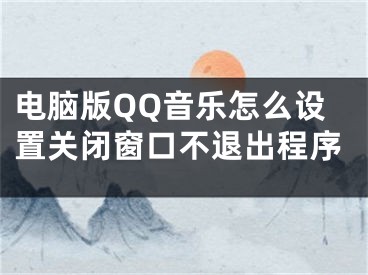 電腦版QQ音樂(lè)怎么設(shè)置關(guān)閉窗口不退出程序