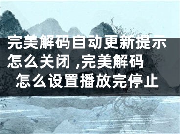 完美解碼自動更新提示怎么關(guān)閉 ,完美解碼怎么設(shè)置播放完停止