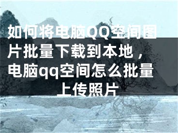 如何將電腦QQ空間圖片批量下載到本地 ,電腦qq空間怎么批量上傳照片