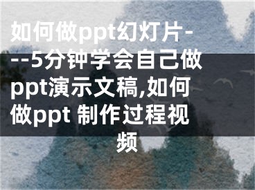 如何做ppt幻燈片---5分鐘學(xué)會(huì)自己做ppt演示文稿,如何做ppt 制作過(guò)程視頻