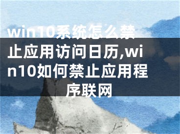 win10系統(tǒng)怎么禁止應(yīng)用訪問(wèn)日歷,win10如何禁止應(yīng)用程序聯(lián)網(wǎng)