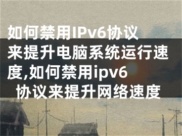 如何禁用IPv6協(xié)議來提升電腦系統(tǒng)運(yùn)行速度,如何禁用ipv6協(xié)議來提升網(wǎng)絡(luò)速度