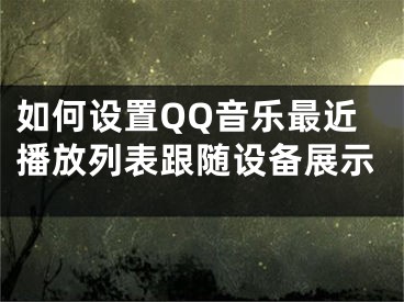 如何設(shè)置QQ音樂最近播放列表跟隨設(shè)備展示