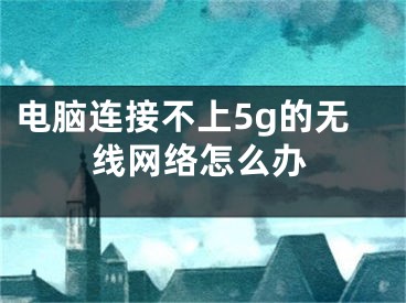 電腦連接不上5g的無線網(wǎng)絡(luò)怎么辦