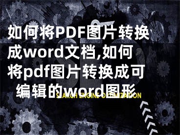 如何將PDF圖片轉(zhuǎn)換成word文檔,如何將pdf圖片轉(zhuǎn)換成可編輯的word圖形