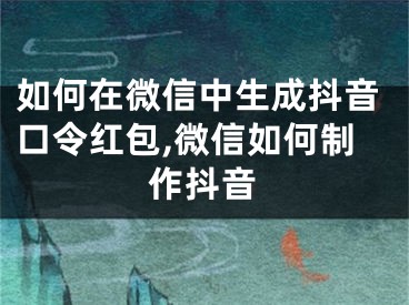 如何在微信中生成抖音口令紅包,微信如何制作抖音