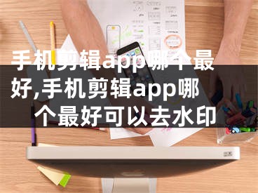 手機剪輯app哪個最好,手機剪輯app哪個最好可以去水印