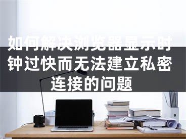 如何解決瀏覽器顯示時(shí)鐘過快而無法建立私密連接的問題