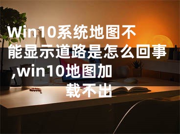 Win10系統(tǒng)地圖不能顯示道路是怎么回事 ,win10地圖加載不出