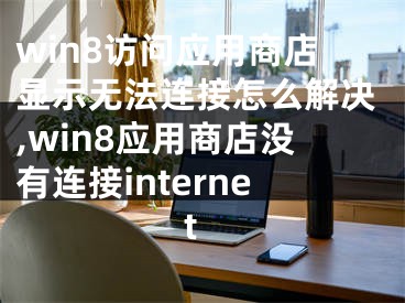 win8訪問應(yīng)用商店顯示無法連接怎么解決,win8應(yīng)用商店沒有連接internet