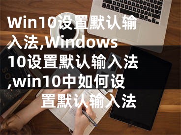 Win10設(shè)置默認(rèn)輸入法,Windows10設(shè)置默認(rèn)輸入法 ,win10中如何設(shè)置默認(rèn)輸入法