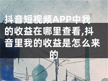 抖音短視頻APP中我的收益在哪里查看,抖音里我的收益是怎么來的