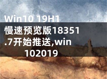 Win10 19H1慢速預(yù)覽版18351.7開始推送,win102019