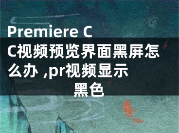 Premiere CC視頻預(yù)覽界面黑屏怎么辦 ,pr視頻顯示黑色