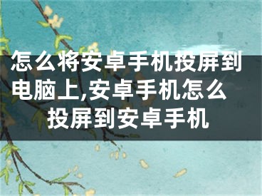 怎么將安卓手機(jī)投屏到電腦上,安卓手機(jī)怎么投屏到安卓手機(jī)