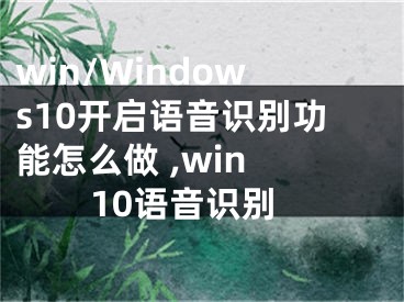 win/Windows10開啟語音識別功能怎么做 ,win 10語音識別