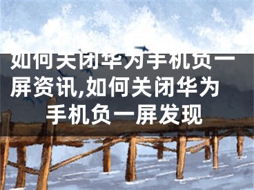 如何關閉華為手機負一屏資訊,如何關閉華為手機負一屏發(fā)現(xiàn)