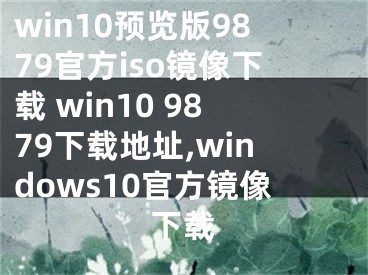 win10預覽版9879官方iso鏡像下載 win10 9879下載地址,windows10官方鏡像下載