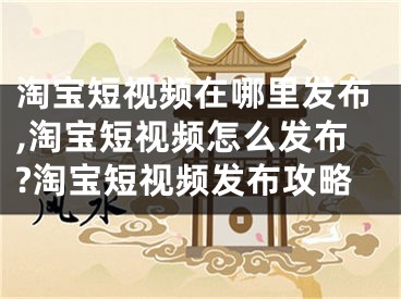 淘寶短視頻在哪里發(fā)布,淘寶短視頻怎么發(fā)布?淘寶短視頻發(fā)布攻略