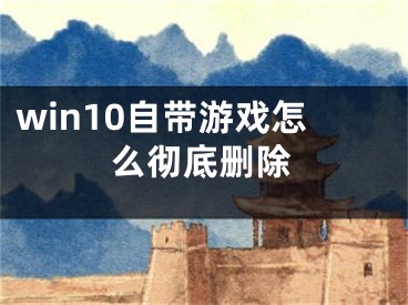 win10自帶游戲怎么徹底刪除