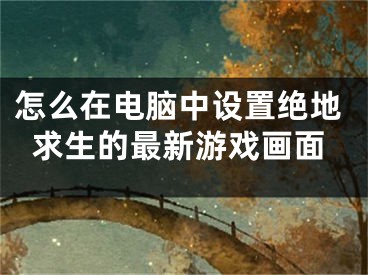 怎么在電腦中設(shè)置絕地求生的最新游戲畫面