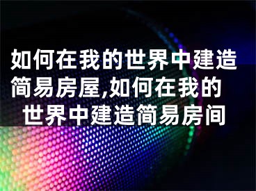 如何在我的世界中建造簡(jiǎn)易房屋,如何在我的世界中建造簡(jiǎn)易房間