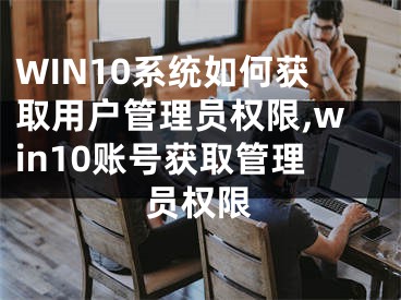 WIN10系統(tǒng)如何獲取用戶管理員權(quán)限,win10賬號(hào)獲取管理員權(quán)限