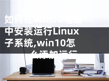 如何在Win10電腦中安裝運(yùn)行Linux子系統(tǒng),win10怎么添加運(yùn)行