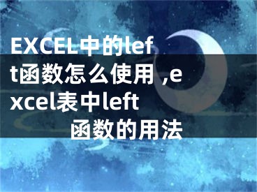 EXCEL中的left函數(shù)怎么使用 ,excel表中l(wèi)eft函數(shù)的用法