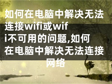 如何在電腦中解決無法連接wifi或wifi不可用的問題,如何在電腦中解決無法連接網(wǎng)絡(luò)