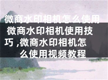 微商水印相機怎么使用 微商水印相機使用技巧 ,微商水印相機怎么使用視頻教程