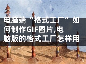 電腦端“格式工廠”如何制作GIF圖片,電腦版的格式工廠怎樣用