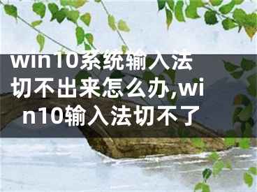 win10系統(tǒng)輸入法切不出來(lái)怎么辦,win10輸入法切不了