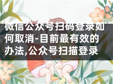 微信公眾號掃碼登錄如何取消-目前最有效的辦法,公眾號掃描登錄