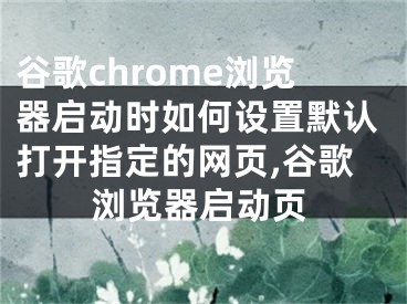 谷歌chrome瀏覽器啟動(dòng)時(shí)如何設(shè)置默認(rèn)打開指定的網(wǎng)頁,谷歌瀏覽器啟動(dòng)頁