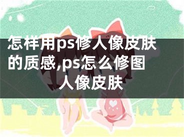 怎樣用ps修人像皮膚的質(zhì)感,ps怎么修圖人像皮膚