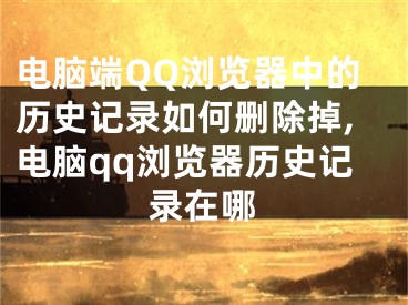 電腦端QQ瀏覽器中的歷史記錄如何刪除掉,電腦qq瀏覽器歷史記錄在哪