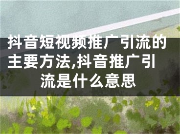 抖音短視頻推廣引流的主要方法,抖音推廣引流是什么意思