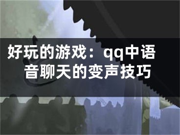 好玩的游戲：qq中語音聊天的變聲技巧