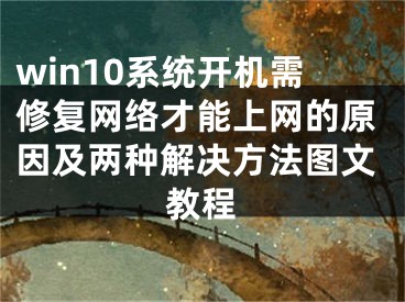 win10系統(tǒng)開機(jī)需修復(fù)網(wǎng)絡(luò)才能上網(wǎng)的原因及兩種解決方法圖文教程