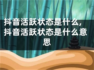 抖音活躍狀態(tài)是什么,抖音活躍狀態(tài)是什么意思