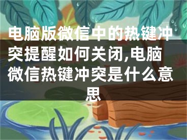 電腦版微信中的熱鍵沖突提醒如何關(guān)閉,電腦微信熱鍵沖突是什么意思