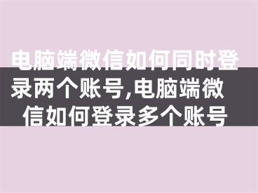 電腦端微信如何同時登錄兩個賬號,電腦端微信如何登錄多個賬號